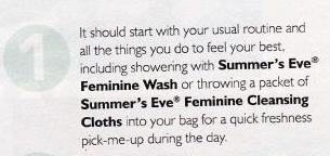 1: It should start with your usual routine and all the things you do to feel your best, including showering with Summer's Eve® Feminine Wash or throwing a packet of Summer's Eve® Feminine Cleansing Cloth into your bag for a quick freshness pick-me-up during the day.