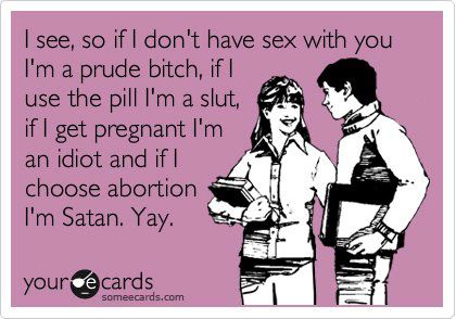 Rosa Ecard mit einer jungen Frau die zu einem Mann sagt: I see, so if I don't have sex with you I'm a prude bitch, if I use the pill I'm a slut, if I get pregnant I'm an idiot and if I choose abortion I'm Satan. Yay.